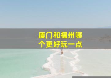 厦门和福州哪个更好玩一点