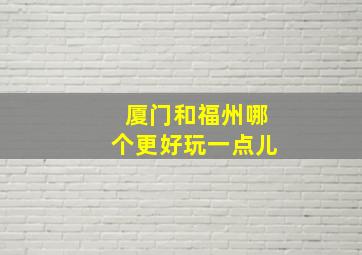 厦门和福州哪个更好玩一点儿