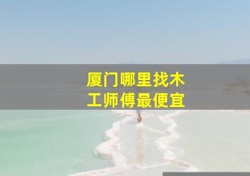 厦门哪里找木工师傅最便宜