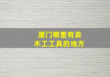 厦门哪里有卖木工工具的地方