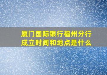 厦门国际银行福州分行成立时间和地点是什么