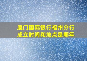 厦门国际银行福州分行成立时间和地点是哪年