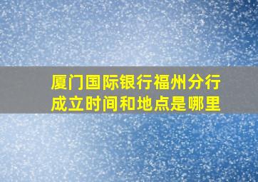 厦门国际银行福州分行成立时间和地点是哪里