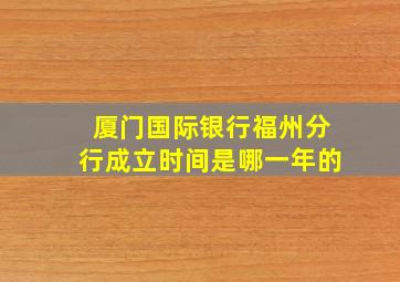 厦门国际银行福州分行成立时间是哪一年的