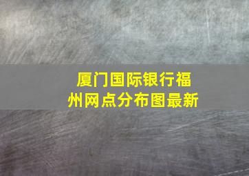 厦门国际银行福州网点分布图最新