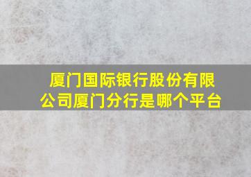 厦门国际银行股份有限公司厦门分行是哪个平台