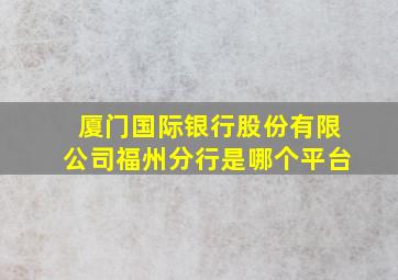 厦门国际银行股份有限公司福州分行是哪个平台