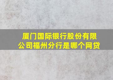 厦门国际银行股份有限公司福州分行是哪个网贷