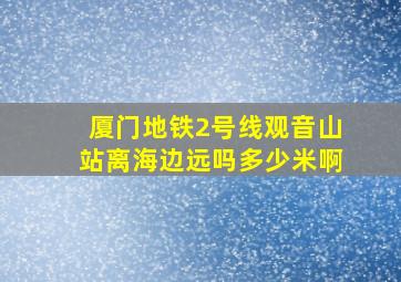 厦门地铁2号线观音山站离海边远吗多少米啊