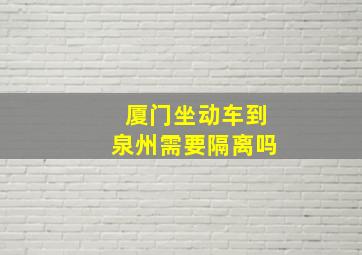 厦门坐动车到泉州需要隔离吗