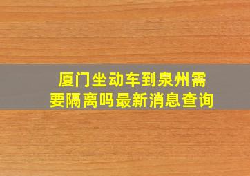 厦门坐动车到泉州需要隔离吗最新消息查询