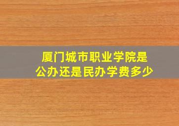 厦门城市职业学院是公办还是民办学费多少