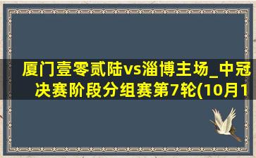 厦门壹零贰陆vs淄博主场_中冠决赛阶段分组赛第7轮(10月13日)全场集锦