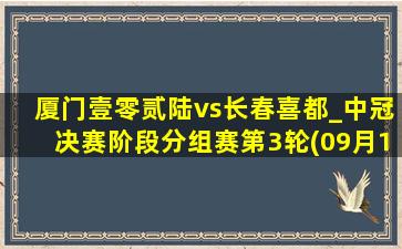 厦门壹零贰陆vs长春喜都_中冠决赛阶段分组赛第3轮(09月16日)全场集锦