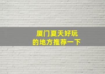 厦门夏天好玩的地方推荐一下