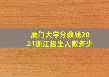 厦门大学分数线2021浙江招生人数多少