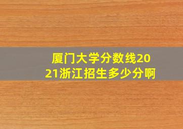 厦门大学分数线2021浙江招生多少分啊