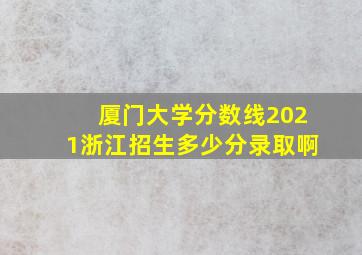 厦门大学分数线2021浙江招生多少分录取啊