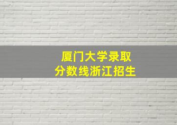 厦门大学录取分数线浙江招生