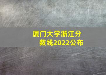 厦门大学浙江分数线2022公布