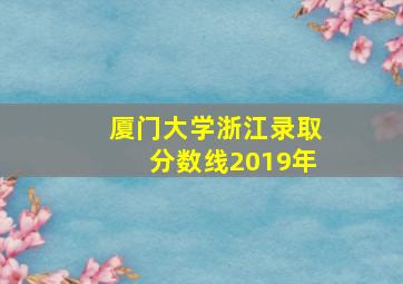 厦门大学浙江录取分数线2019年