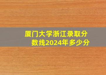 厦门大学浙江录取分数线2024年多少分