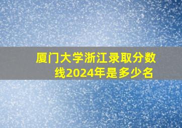 厦门大学浙江录取分数线2024年是多少名