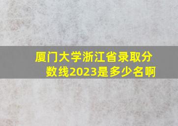 厦门大学浙江省录取分数线2023是多少名啊