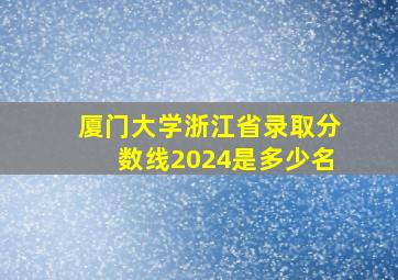 厦门大学浙江省录取分数线2024是多少名