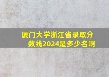 厦门大学浙江省录取分数线2024是多少名啊