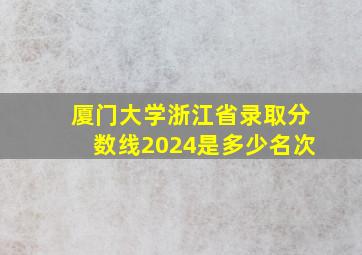 厦门大学浙江省录取分数线2024是多少名次