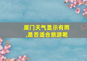 厦门天气显示有雨,是否适合旅游呢