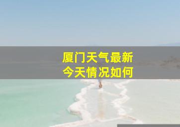 厦门天气最新今天情况如何