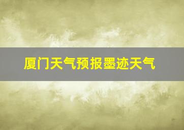 厦门天气预报墨迹天气