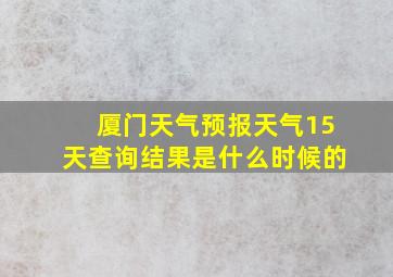 厦门天气预报天气15天查询结果是什么时候的