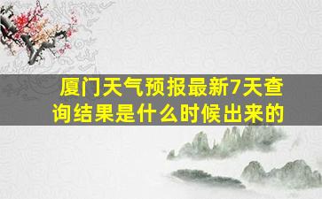 厦门天气预报最新7天查询结果是什么时候出来的