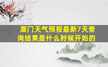 厦门天气预报最新7天查询结果是什么时候开始的