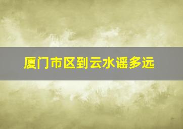 厦门市区到云水谣多远