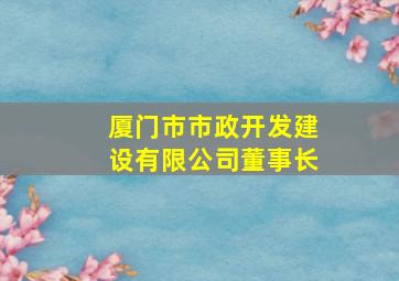 厦门市市政开发建设有限公司董事长