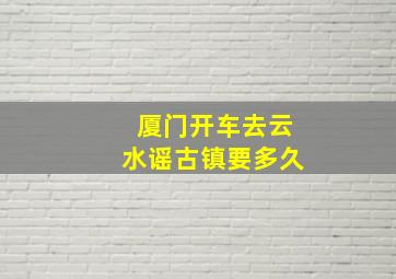 厦门开车去云水谣古镇要多久