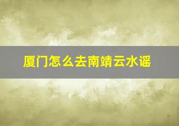 厦门怎么去南靖云水谣