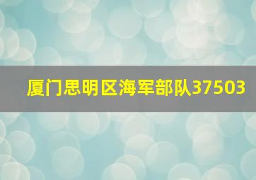 厦门思明区海军部队37503