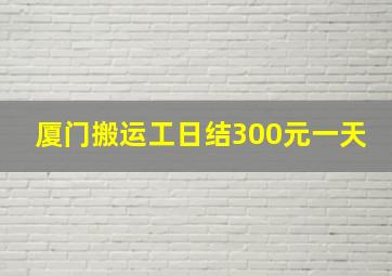 厦门搬运工日结300元一天