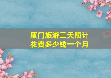 厦门旅游三天预计花费多少钱一个月