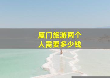 厦门旅游两个人需要多少钱