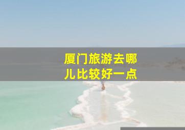 厦门旅游去哪儿比较好一点