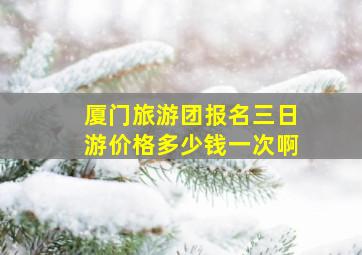 厦门旅游团报名三日游价格多少钱一次啊