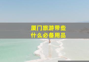 厦门旅游带些什么必备用品