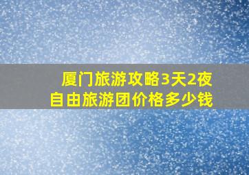 厦门旅游攻略3天2夜自由旅游团价格多少钱