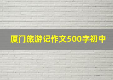 厦门旅游记作文500字初中